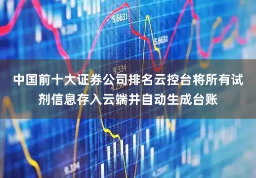 中国前十大证券公司排名云控台将所有试剂信息存入云端并自动生成台账
