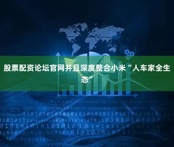 股票配资论坛官网并且深度整合小米“人车家全生态”