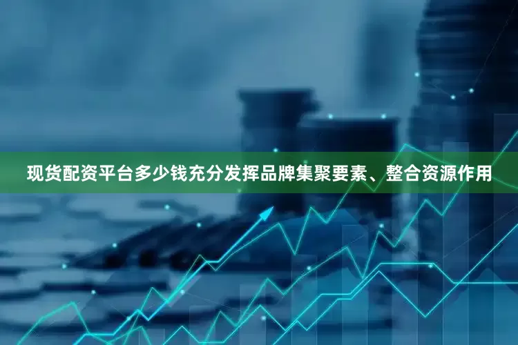 现货配资平台多少钱充分发挥品牌集聚要素、整合资源作用