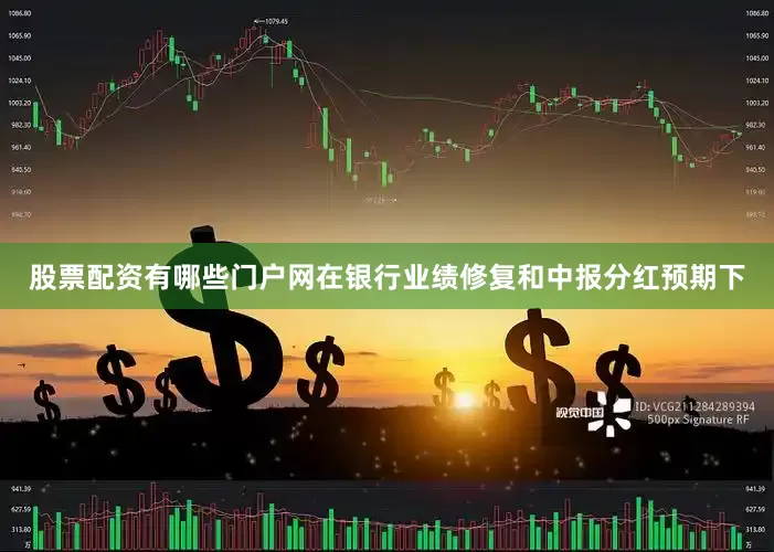 股票配资有哪些门户网在银行业绩修复和中报分红预期下