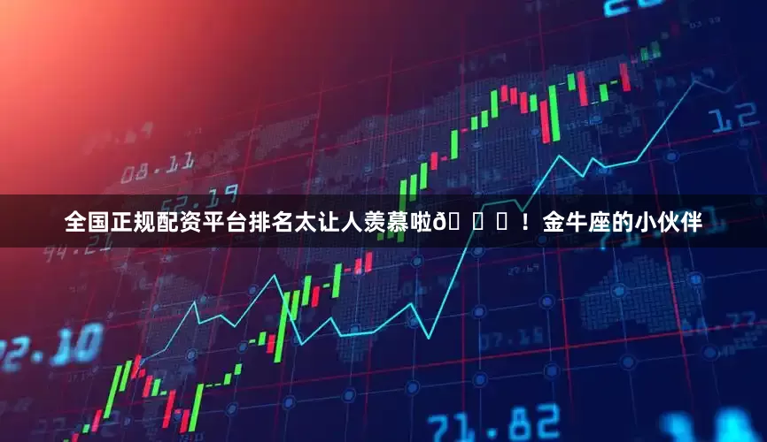 全国正规配资平台排名太让人羡慕啦😎！金牛座的小伙伴