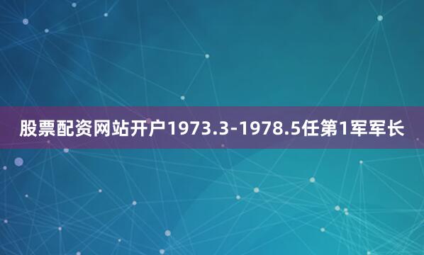 股票配资网站开户1973.3-1978.5任第1军军长
