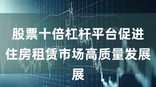 股票十倍杠杆平台促进住房租赁市场高质量发展