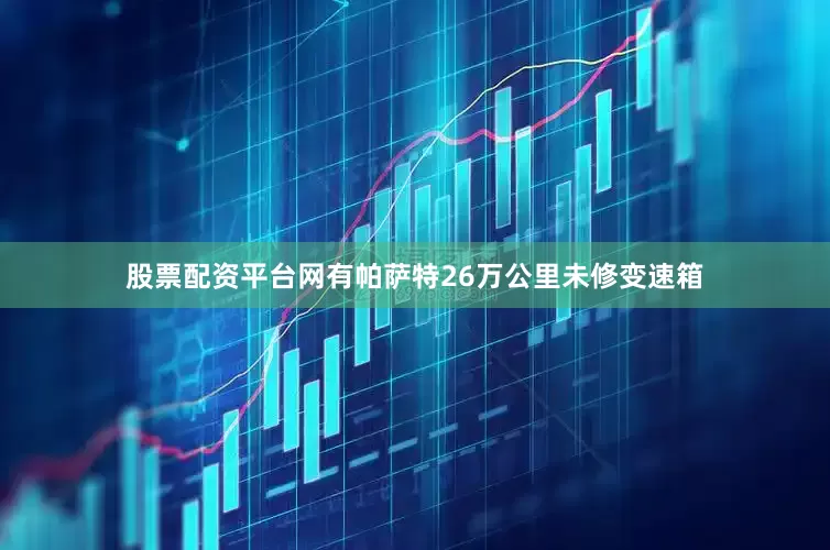 股票配资平台网有帕萨特26万公里未修变速箱