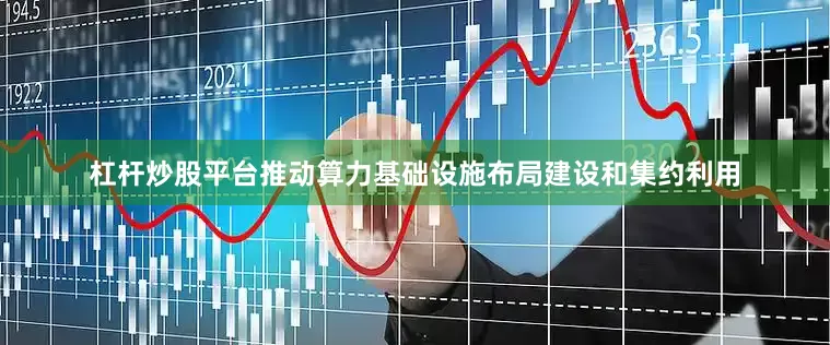杠杆炒股平台推动算力基础设施布局建设和集约利用
