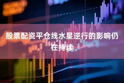 股票配资平仓线水星逆行的影响仍在持续