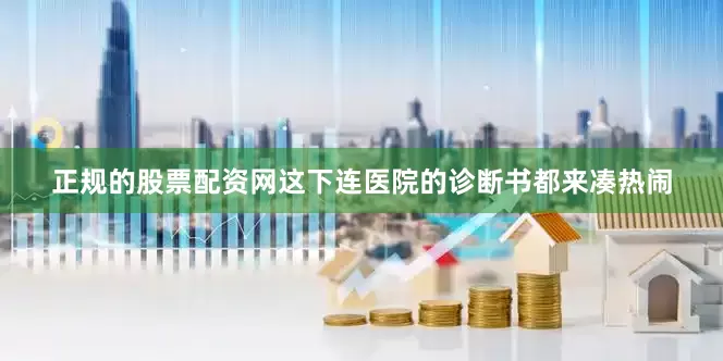 正规的股票配资网这下连医院的诊断书都来凑热闹