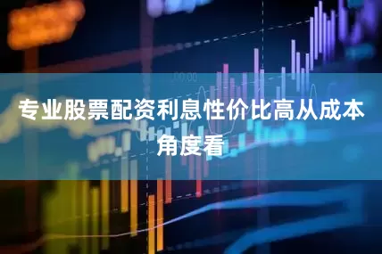 专业股票配资利息性价比高从成本角度看
