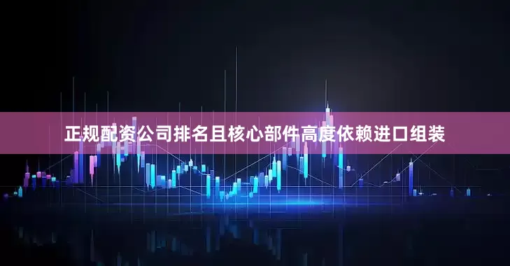 正规配资公司排名且核心部件高度依赖进口组装