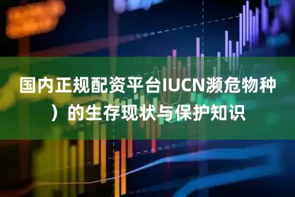 国内正规配资平台IUCN濒危物种）的生存现状与保护知识