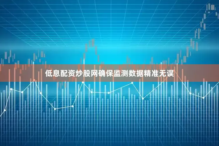 低息配资炒股网确保监测数据精准无误