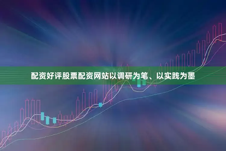 配资好评股票配资网站以调研为笔、以实践为墨