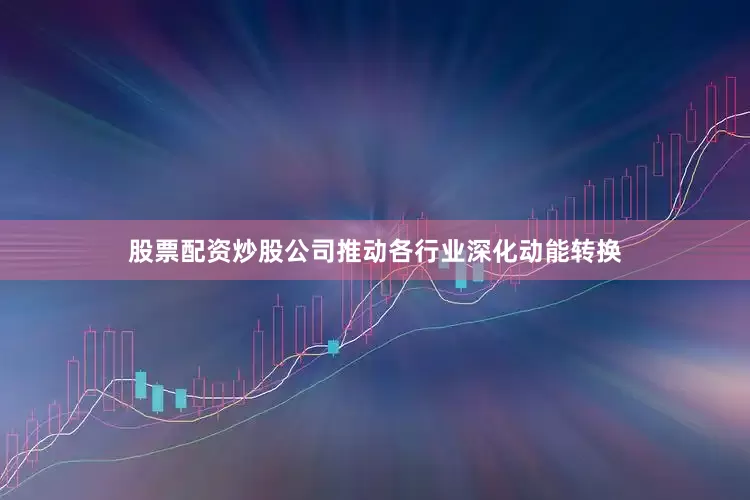 股票配资炒股公司推动各行业深化动能转换