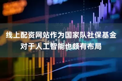 线上配资网站作为国家队社保基金对于人工智能也颇有布局