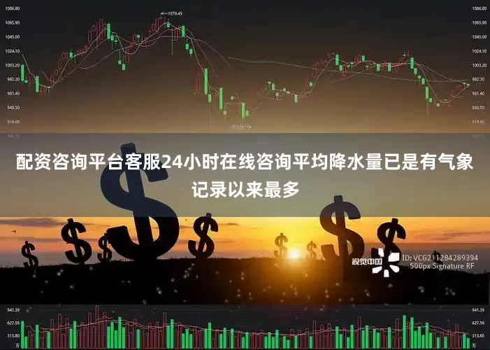 配资咨询平台客服24小时在线咨询平均降水量已是有气象记录以来最多