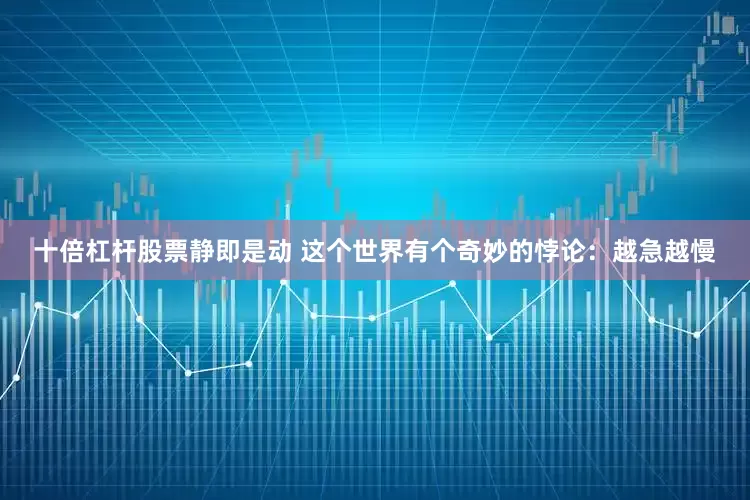 十倍杠杆股票静即是动 这个世界有个奇妙的悖论：越急越慢