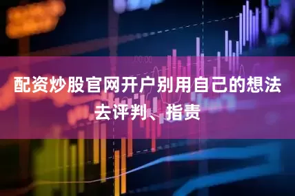 配资炒股官网开户别用自己的想法去评判、指责
