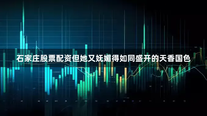 石家庄股票配资但她又妩媚得如同盛开的天香国色