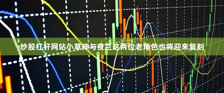 炒股杠杆网站小草神与夜兰这两位老角色也将迎来复刻